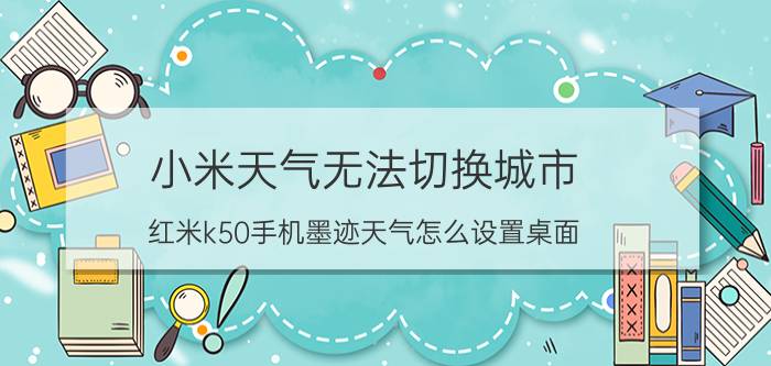 小米天气无法切换城市 红米k50手机墨迹天气怎么设置桌面？